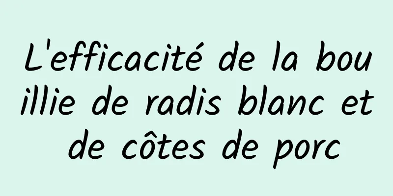 L'efficacité de la bouillie de radis blanc et de côtes de porc