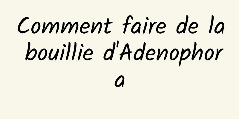 Comment faire de la bouillie d'Adenophora