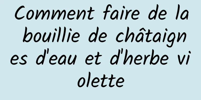 Comment faire de la bouillie de châtaignes d'eau et d'herbe violette