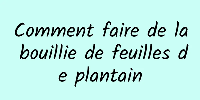 Comment faire de la bouillie de feuilles de plantain