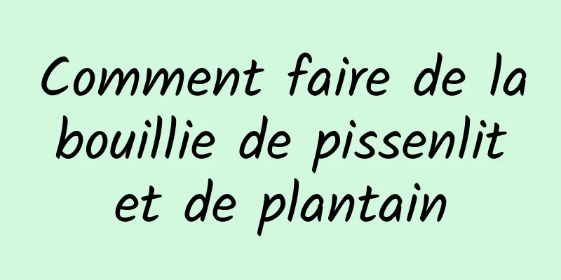 Comment faire de la bouillie de pissenlit et de plantain