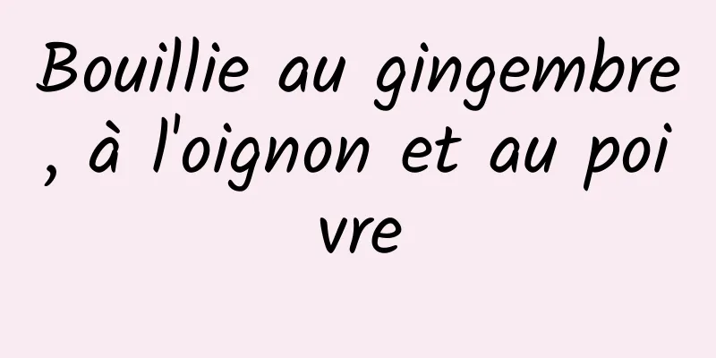 Bouillie au gingembre, à l'oignon et au poivre