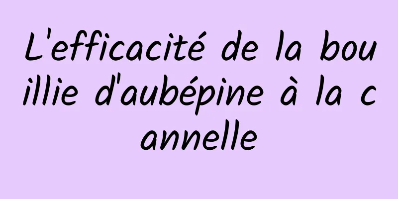 L'efficacité de la bouillie d'aubépine à la cannelle