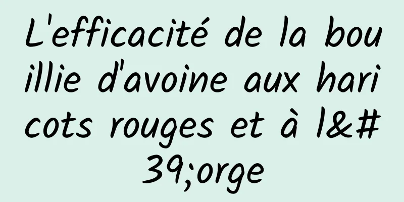 L'efficacité de la bouillie d'avoine aux haricots rouges et à l'orge