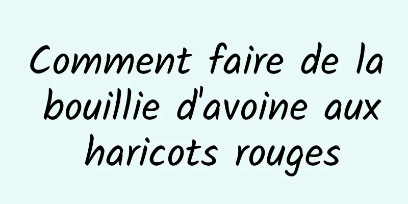 Comment faire de la bouillie d'avoine aux haricots rouges