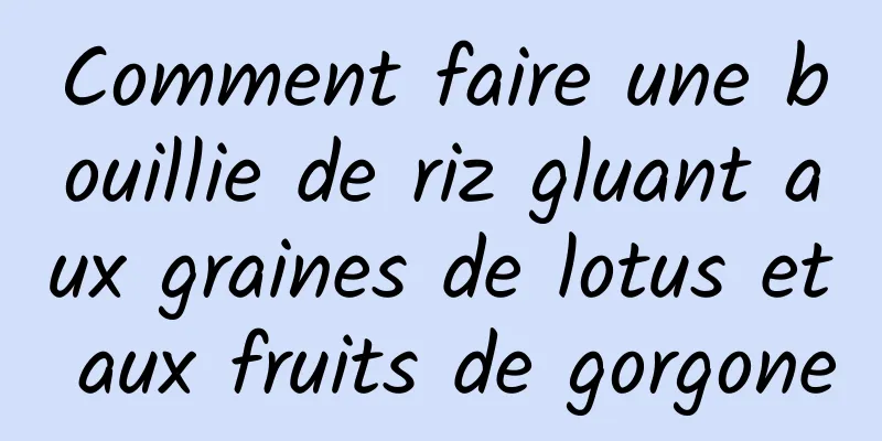 Comment faire une bouillie de riz gluant aux graines de lotus et aux fruits de gorgone