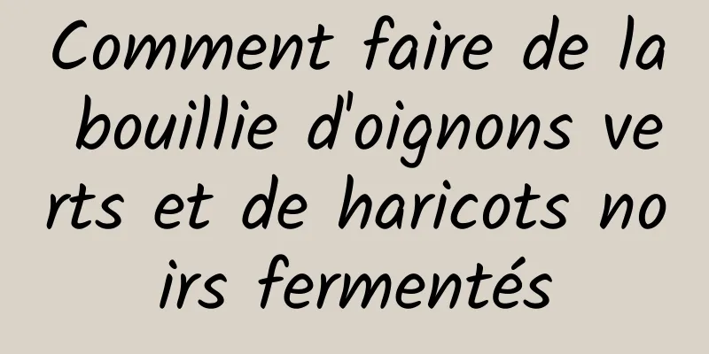 Comment faire de la bouillie d'oignons verts et de haricots noirs fermentés