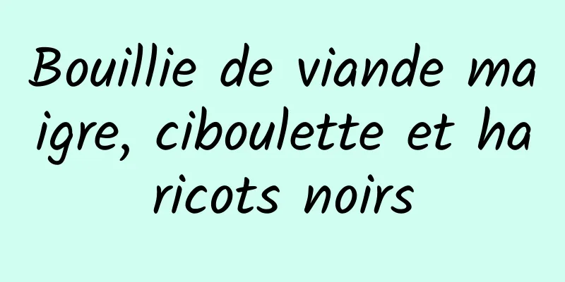 Bouillie de viande maigre, ciboulette et haricots noirs