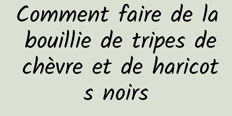 Comment faire de la bouillie de tripes de chèvre et de haricots noirs