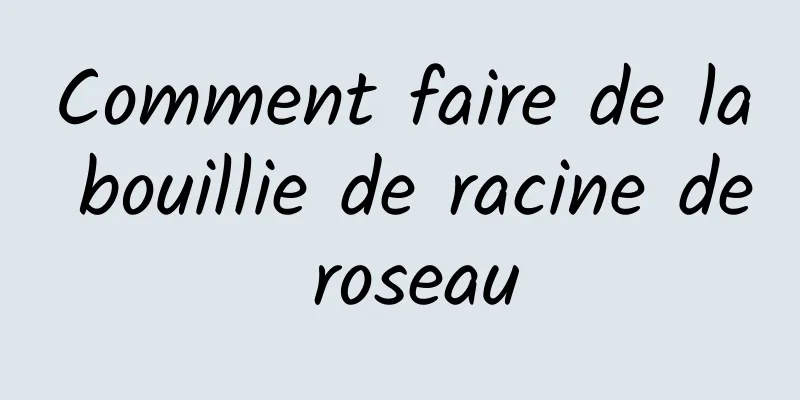 Comment faire de la bouillie de racine de roseau