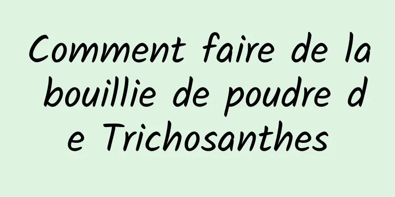 Comment faire de la bouillie de poudre de Trichosanthes