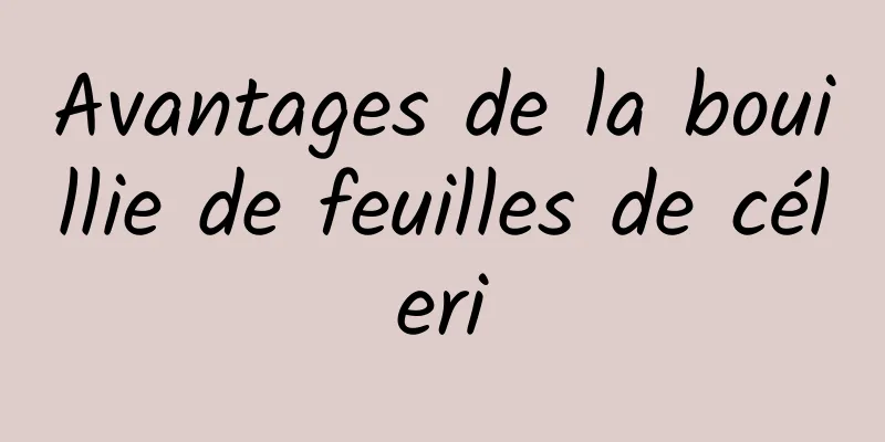 Avantages de la bouillie de feuilles de céleri