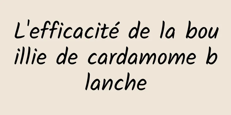 L'efficacité de la bouillie de cardamome blanche