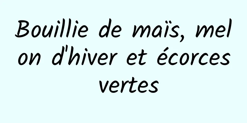 Bouillie de maïs, melon d'hiver et écorces vertes