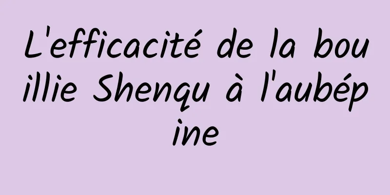 L'efficacité de la bouillie Shenqu à l'aubépine