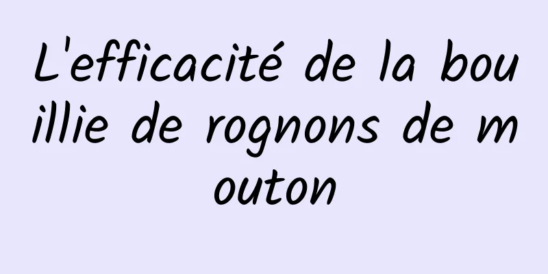 L'efficacité de la bouillie de rognons de mouton