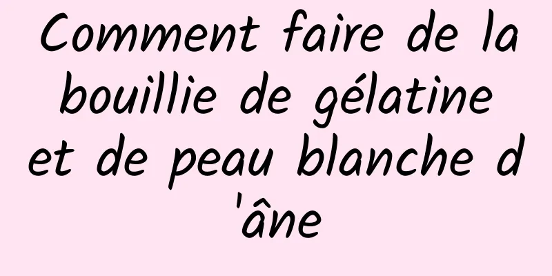 Comment faire de la bouillie de gélatine et de peau blanche d'âne