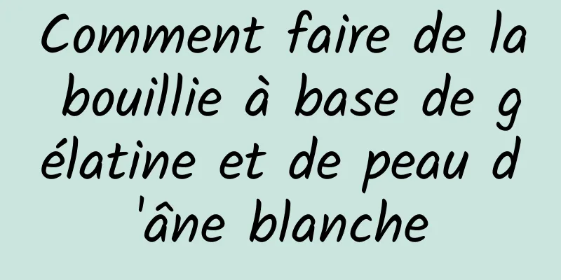 Comment faire de la bouillie à base de gélatine et de peau d'âne blanche