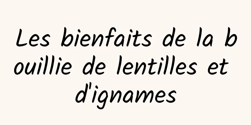 Les bienfaits de la bouillie de lentilles et d'ignames