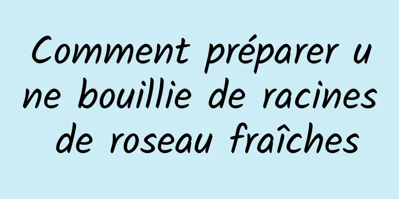 Comment préparer une bouillie de racines de roseau fraîches