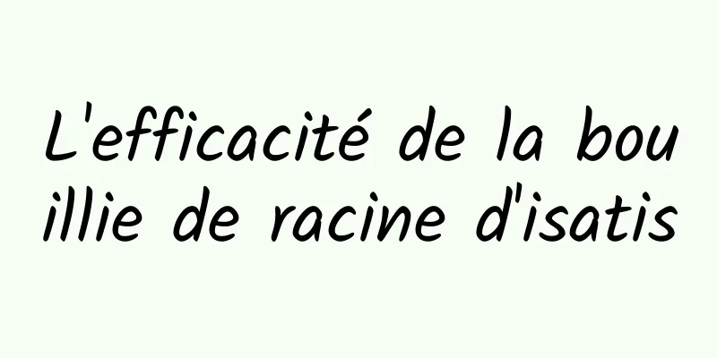 L'efficacité de la bouillie de racine d'isatis