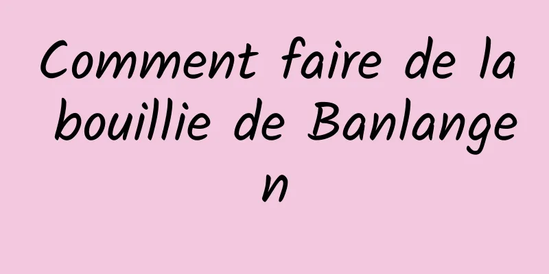 Comment faire de la bouillie de Banlangen