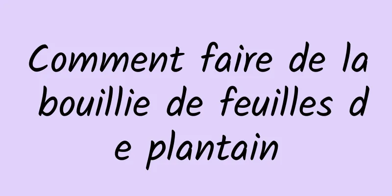 Comment faire de la bouillie de feuilles de plantain