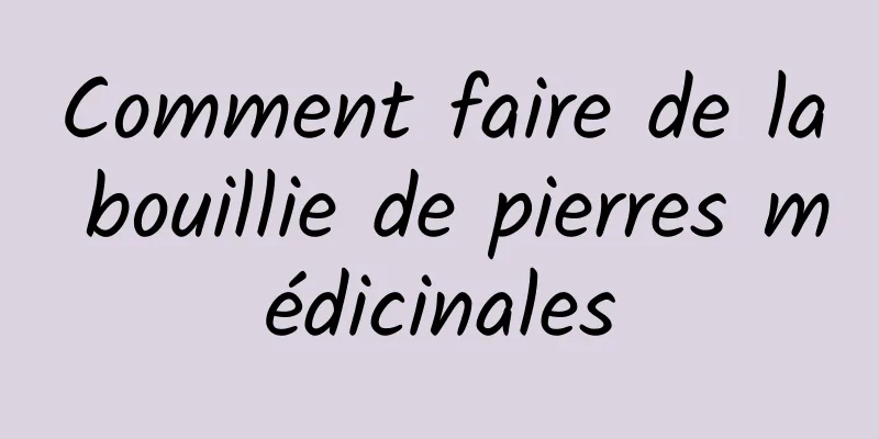 Comment faire de la bouillie de pierres médicinales