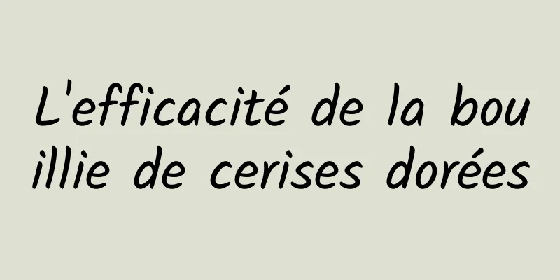 L'efficacité de la bouillie de cerises dorées