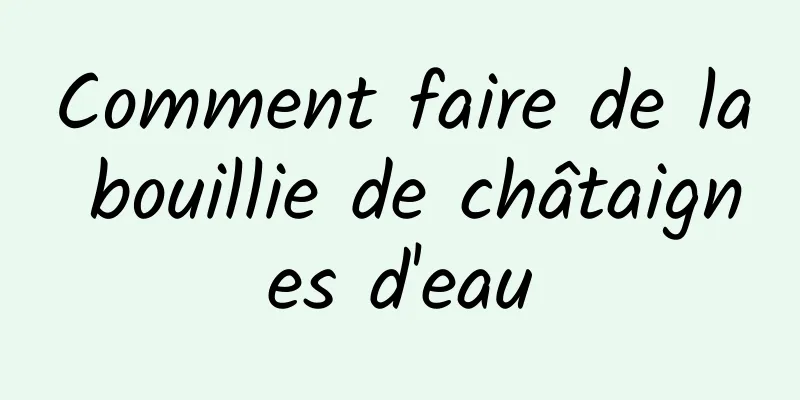 Comment faire de la bouillie de châtaignes d'eau