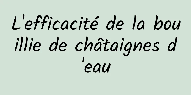 L'efficacité de la bouillie de châtaignes d'eau