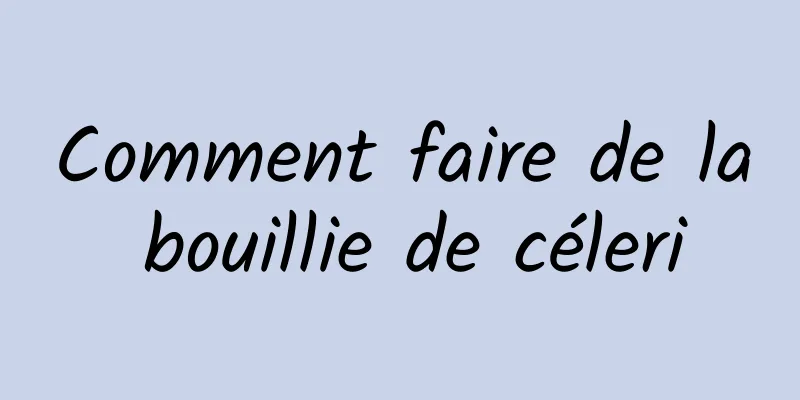 Comment faire de la bouillie de céleri