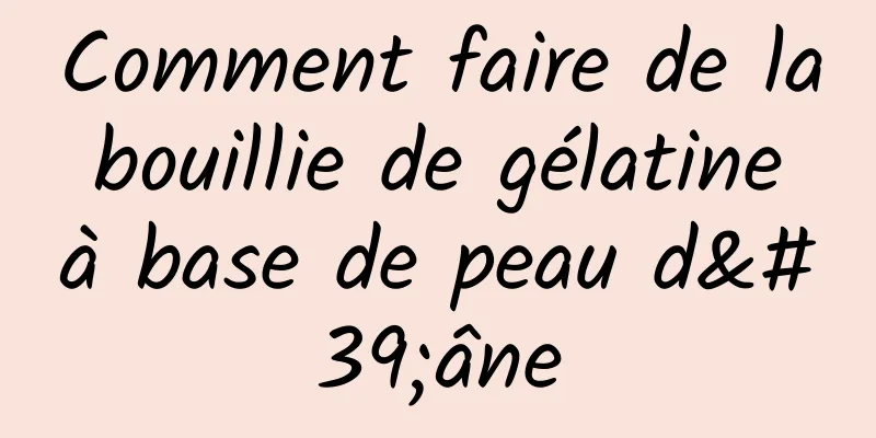 Comment faire de la bouillie de gélatine à base de peau d'âne