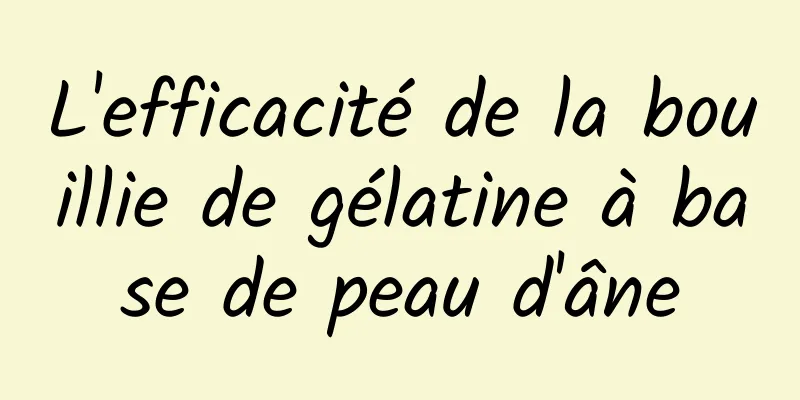 L'efficacité de la bouillie de gélatine à base de peau d'âne