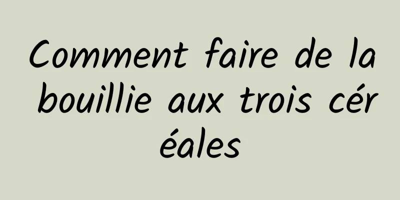 Comment faire de la bouillie aux trois céréales