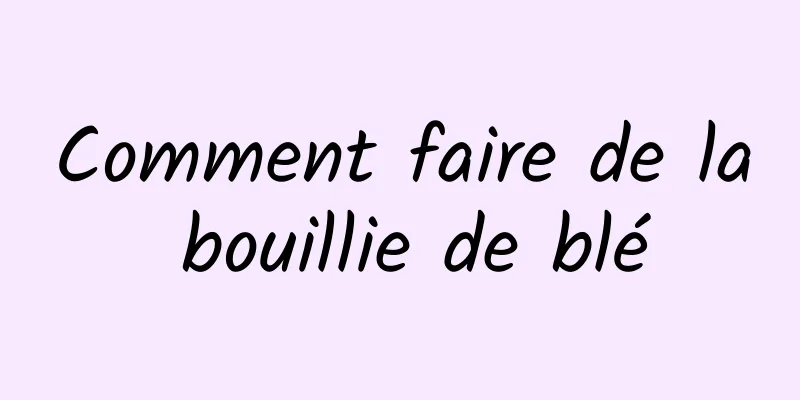 Comment faire de la bouillie de blé