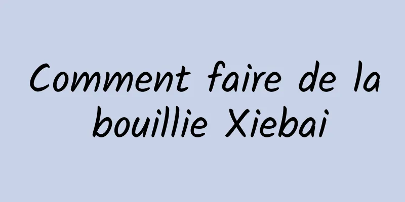 Comment faire de la bouillie Xiebai