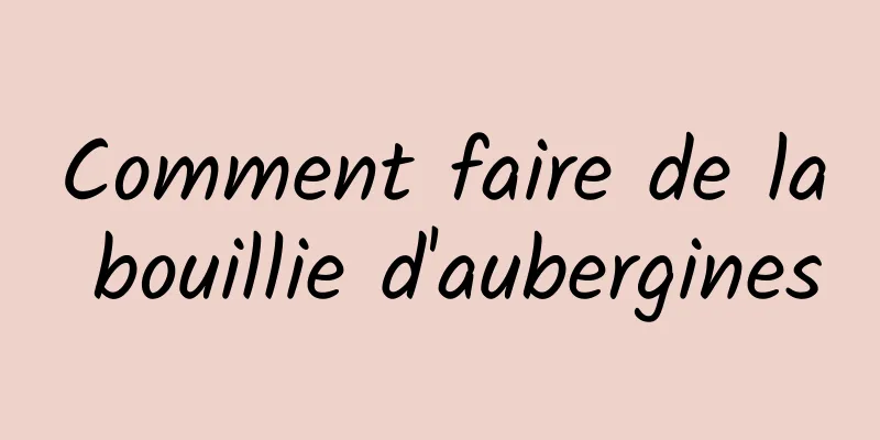 Comment faire de la bouillie d'aubergines