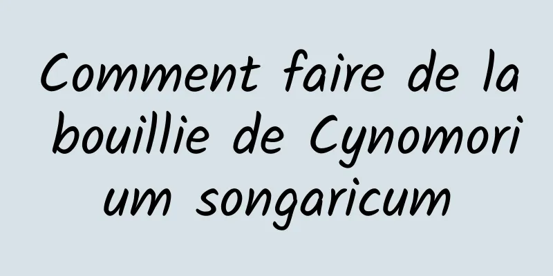 Comment faire de la bouillie de Cynomorium songaricum