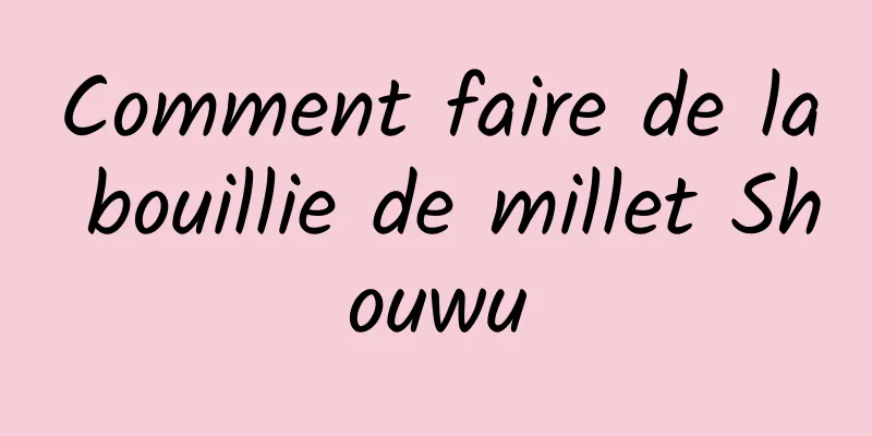 Comment faire de la bouillie de millet Shouwu