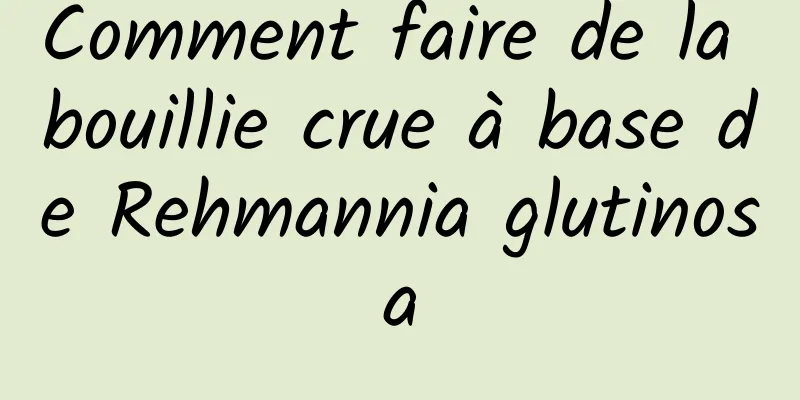 Comment faire de la bouillie crue à base de Rehmannia glutinosa