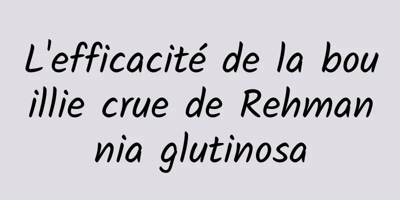 L'efficacité de la bouillie crue de Rehmannia glutinosa