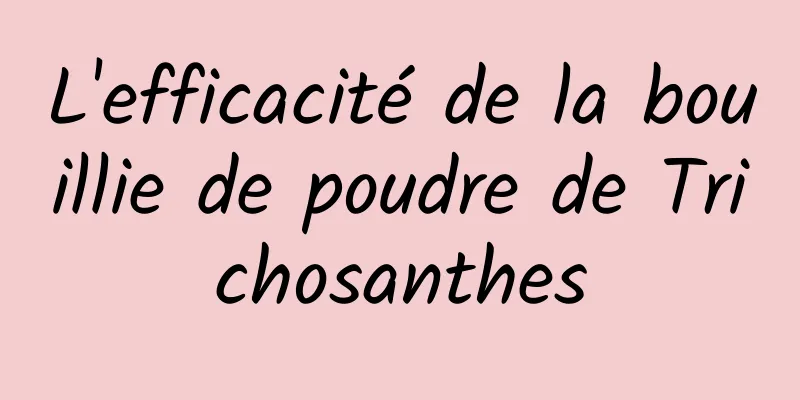 L'efficacité de la bouillie de poudre de Trichosanthes