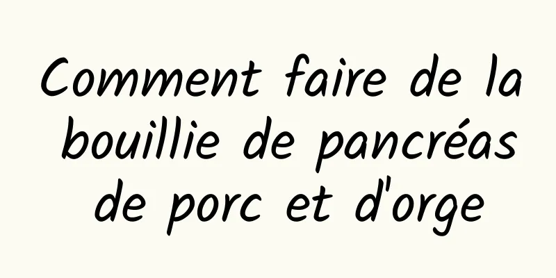 Comment faire de la bouillie de pancréas de porc et d'orge