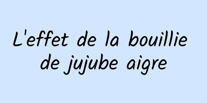 L'effet de la bouillie de jujube aigre