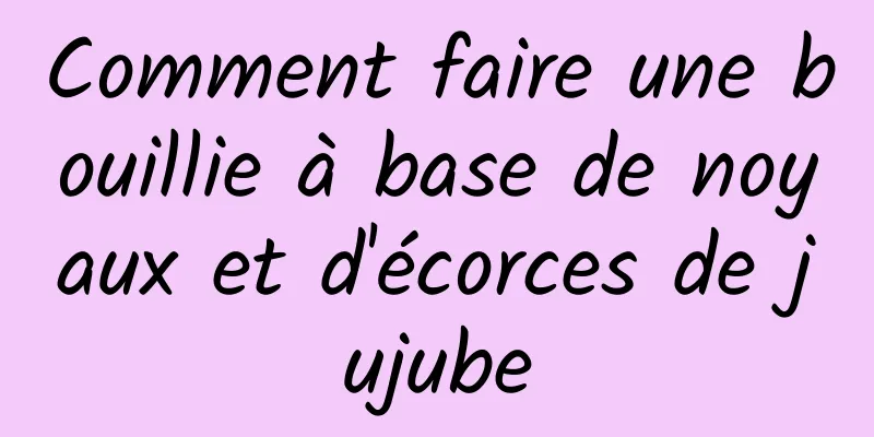 Comment faire une bouillie à base de noyaux et d'écorces de jujube