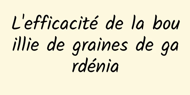 L'efficacité de la bouillie de graines de gardénia