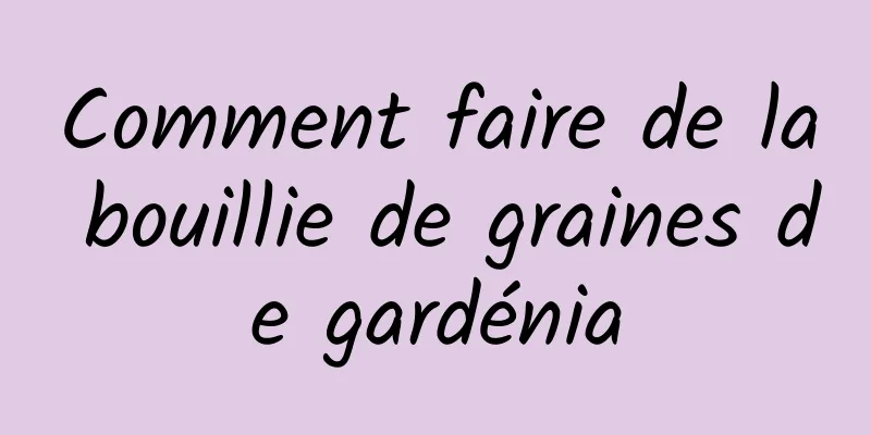 Comment faire de la bouillie de graines de gardénia