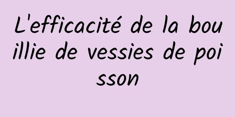 L'efficacité de la bouillie de vessies de poisson