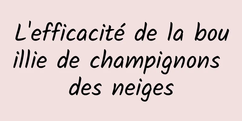 L'efficacité de la bouillie de champignons des neiges